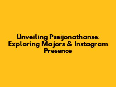 Unveiling Pseijonathanse: Exploring Majors & Instagram Presence
