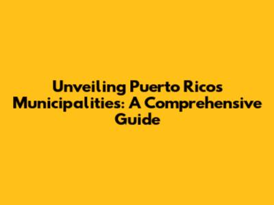 Unveiling Puerto Rico's Municipalities: A Comprehensive Guide