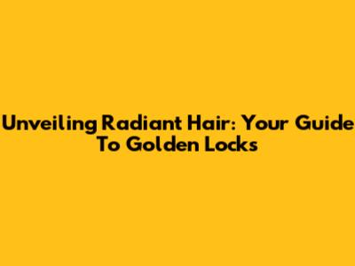 Unveiling Radiant Hair: Your Guide To Golden Locks
