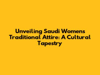 Unveiling Saudi Women's Traditional Attire: A Cultural Tapestry