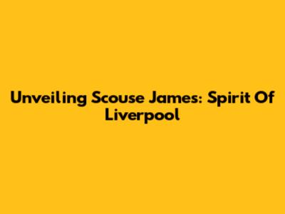 Unveiling Scouse James: Spirit Of Liverpool