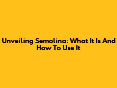 Unveiling Semolina: What It Is And How To Use It