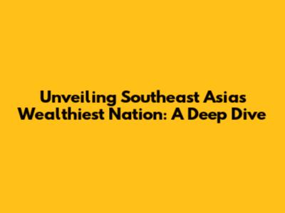 Unveiling Southeast Asia's Wealthiest Nation: A Deep Dive