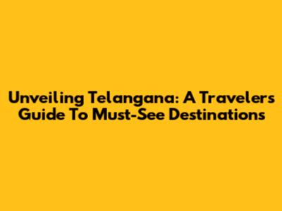 Unveiling Telangana: A Traveler's Guide To Must-See Destinations