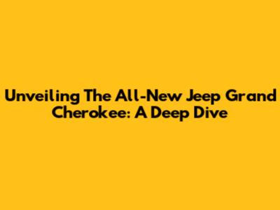 Unveiling The All-New Jeep Grand Cherokee: A Deep Dive