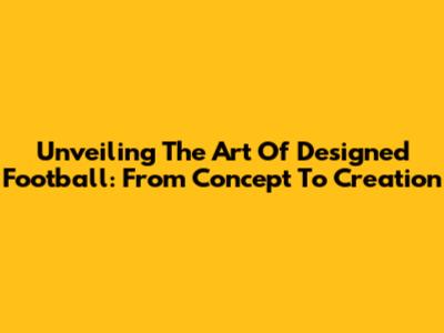 Unveiling The Art Of Designed Football: From Concept To Creation