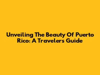 Unveiling The Beauty Of Puerto Rico: A Traveler's Guide