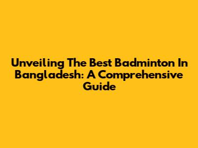 Unveiling The Best Badminton In Bangladesh: A Comprehensive Guide