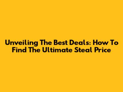 Unveiling The Best Deals: How To Find The Ultimate Steal Price