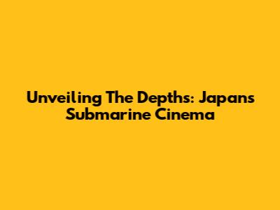 Unveiling The Depths: Japan's Submarine Cinema