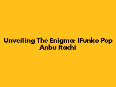 Unveiling The Enigma: IFunko Pop Anbu Itachi