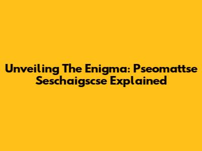 Unveiling The Enigma: Pseomattse Seschaigscse Explained