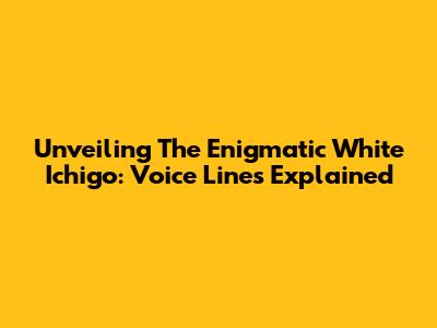 Unveiling The Enigmatic White Ichigo: Voice Lines Explained