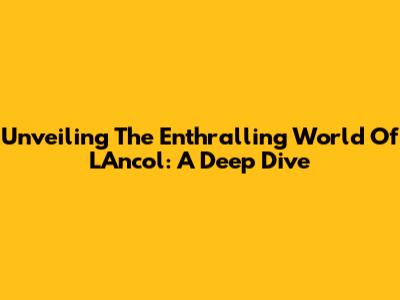 Unveiling The Enthralling World Of L'Ancol: A Deep Dive