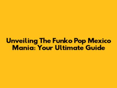 Unveiling The Funko Pop Mexico Mania: Your Ultimate Guide