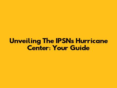 Unveiling The IPSN's Hurricane Center: Your Guide