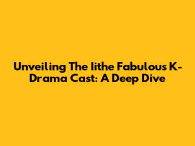 Unveiling The Iithe Fabulous K-Drama Cast: A Deep Dive