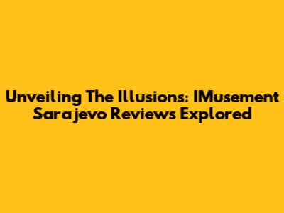 Unveiling The Illusions: IMusement Sarajevo Reviews Explored