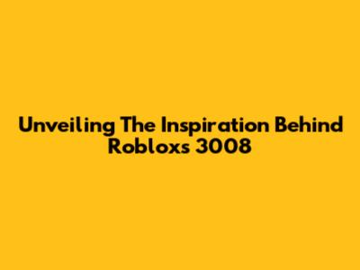 Unveiling The Inspiration Behind Roblox's 3008