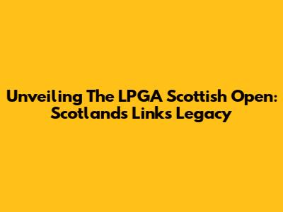 Unveiling The LPGA Scottish Open: Scotland's Links Legacy