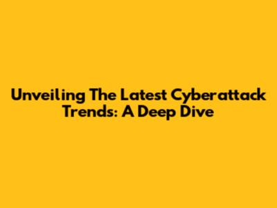 Unveiling The Latest Cyberattack Trends: A Deep Dive