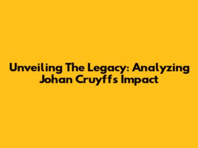 Unveiling The Legacy: Analyzing Johan Cruyff's Impact