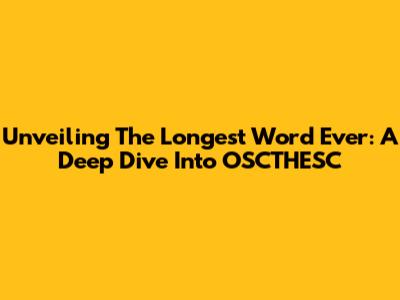 Unveiling The Longest Word Ever: A Deep Dive Into OSCTHESC