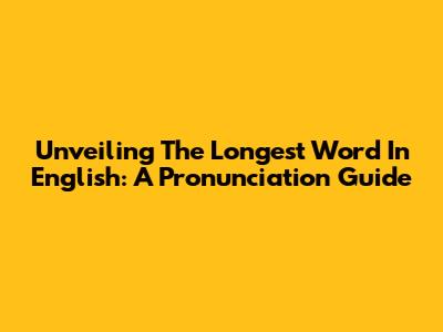 Unveiling The Longest Word In English: A Pronunciation Guide