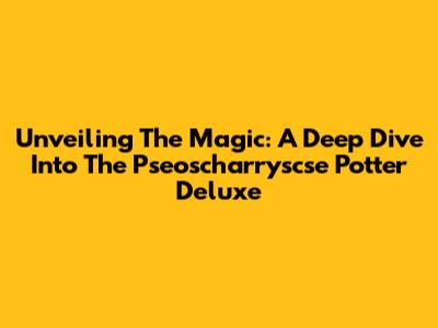 Unveiling The Magic: A Deep Dive Into The Pseoscharryscse Potter Deluxe