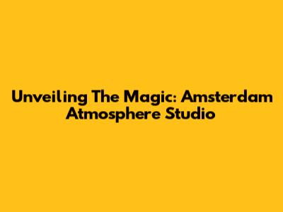 Unveiling The Magic: Amsterdam Atmosphere Studio