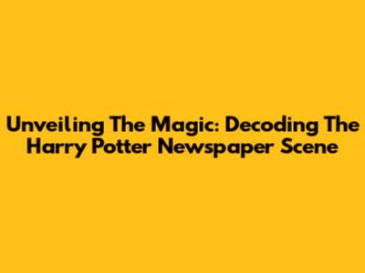 Unveiling The Magic: Decoding The Harry Potter Newspaper Scene