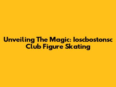 Unveiling The Magic: Ioscbostonsc Club Figure Skating