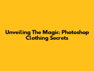 Unveiling The Magic: Photoshop Clothing Secrets