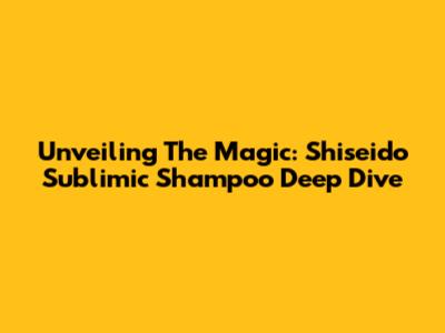Unveiling The Magic: Shiseido Sublimic Shampoo Deep Dive