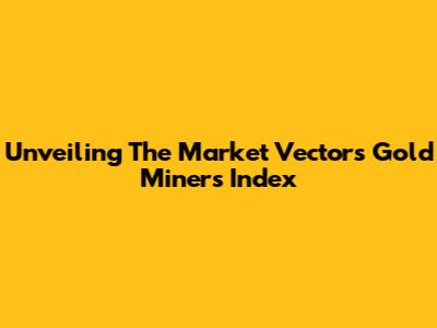 Unveiling The Market Vectors Gold Miners Index