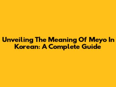 Unveiling The Meaning Of Meyo In Korean: A Complete Guide