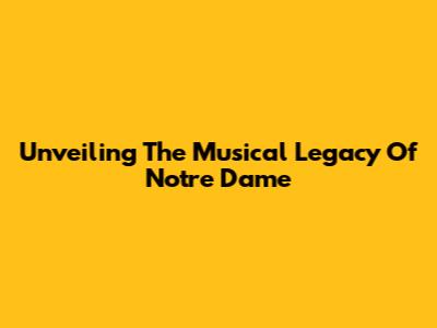 Unveiling The Musical Legacy Of Notre Dame