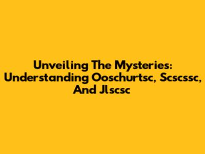 Unveiling The Mysteries: Understanding Ooschurtsc, Scscssc, And Jlscsc