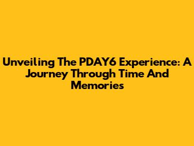 Unveiling The PDAY6 Experience: A Journey Through Time And Memories