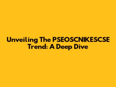 Unveiling The PSEOSCNIKESCSE Trend: A Deep Dive
