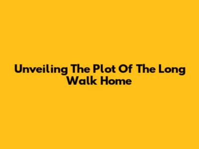 Unveiling The Plot Of 'The Long Walk Home'