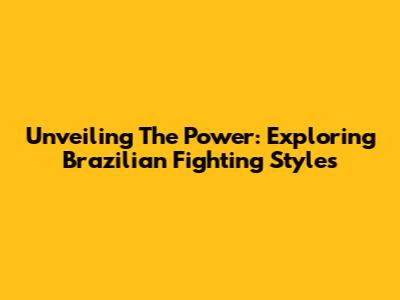 Unveiling The Power: Exploring Brazilian Fighting Styles