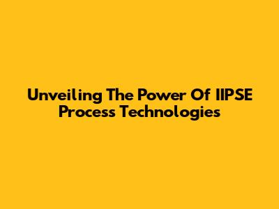 Unveiling The Power Of IIPSE Process Technologies
