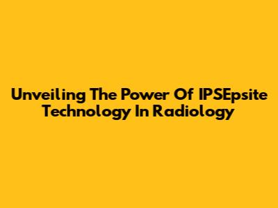 Unveiling The Power Of IPSEpsite Technology In Radiology