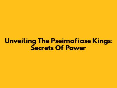Unveiling The Pseimafiase Kings: Secrets Of Power