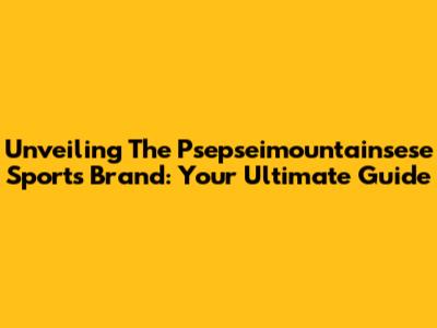 Unveiling The Psepseimountainsese Sports Brand: Your Ultimate Guide