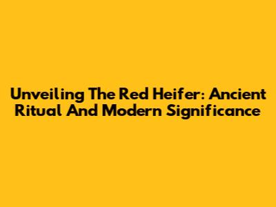 Unveiling The Red Heifer: Ancient Ritual And Modern Significance