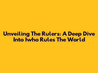 Unveiling The Rulers: A Deep Dive Into 'Iwho Rules The World'
