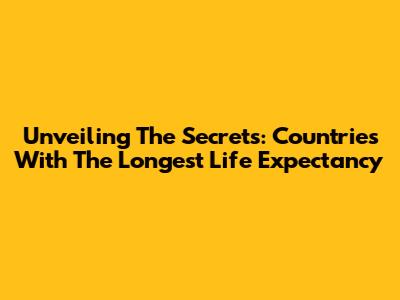 Unveiling The Secrets: Countries With The Longest Life Expectancy