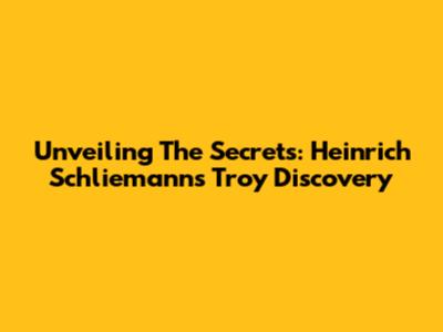 Unveiling The Secrets: Heinrich Schliemann's Troy Discovery
